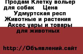 Продам Клетку вольер для собак  › Цена ­ 8 000 - Удмуртская респ. Животные и растения » Аксесcуары и товары для животных   